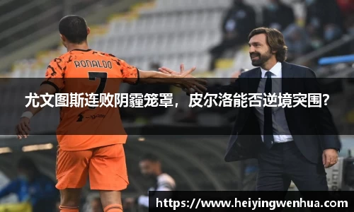 尤文图斯连败阴霾笼罩，皮尔洛能否逆境突围？